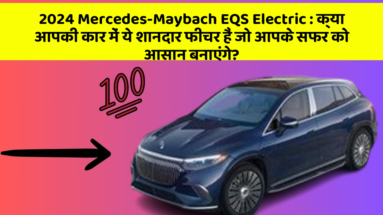 2024 Mercedes-Maybach EQS Electric: क्या आपकी कार में ये शानदार फीचर हैं जो आपके सफर को आसान बनाएंगे?