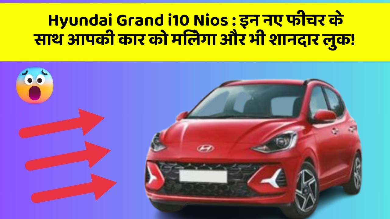 Hyundai Grand i10 Nios : इन नए फीचर के साथ आपकी कार को मिलेगा और भी शानदार लुक!
