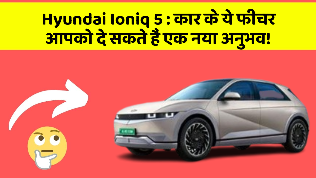 Hyundai Ioniq 5 : कार के ये फीचर आपको दे सकते हैं एक नया अनुभव!