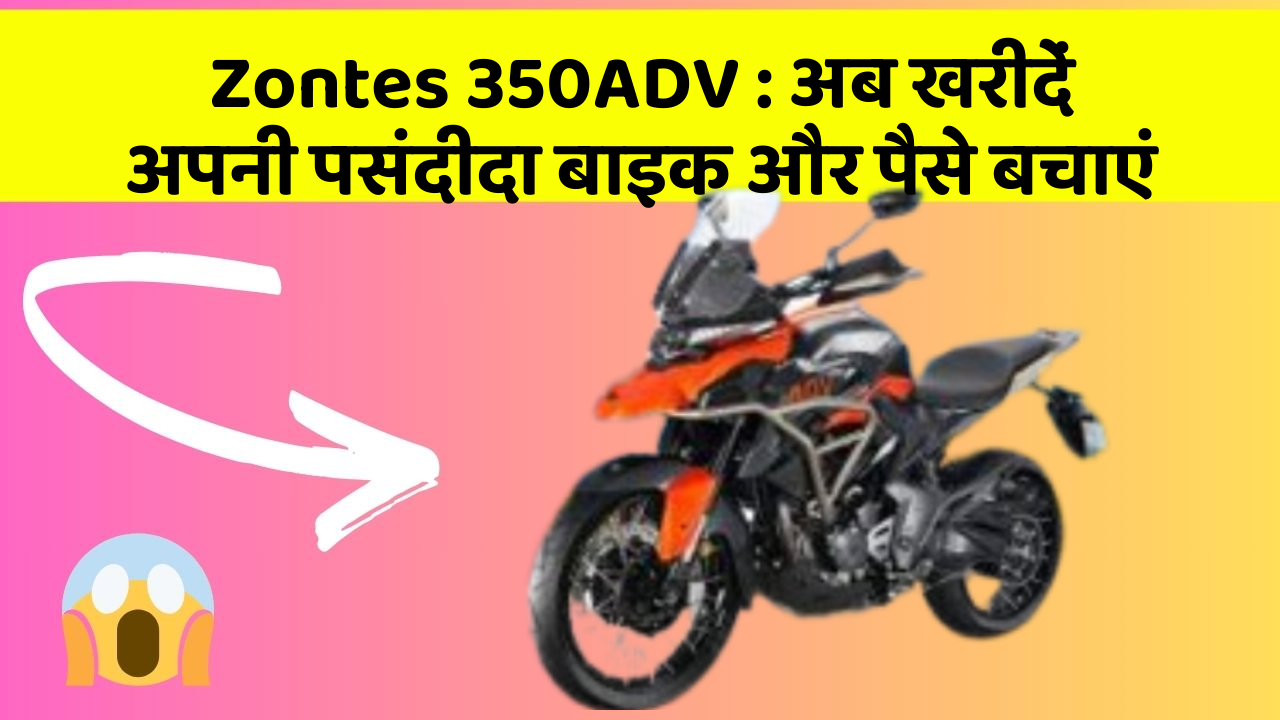 Zontes 350ADV : अब खरीदें अपनी पसंदीदा बाइक और पैसे बचाएं