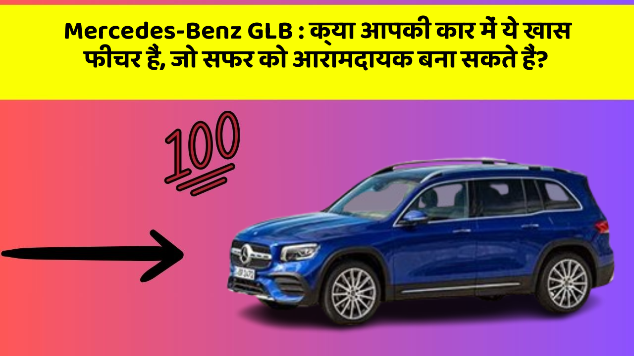 Mercedes-Benz GLB: क्या आपकी कार में ये खास फीचर हैं, जो सफर को आरामदायक बना सकते हैं?