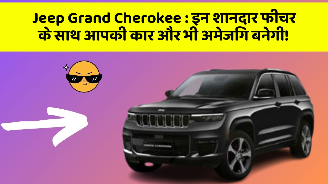 Jeep Grand Cherokee : इन शानदार फीचर के साथ आपकी कार और भी अमेजिंग बनेगी!
