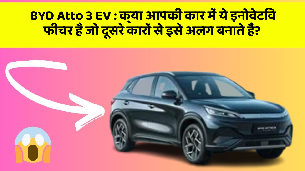 BYD Atto 3 EV : क्या आपकी कार में ये इनोवेटिव फीचर हैं जो दूसरे कारों से इसे अलग बनाते हैं?