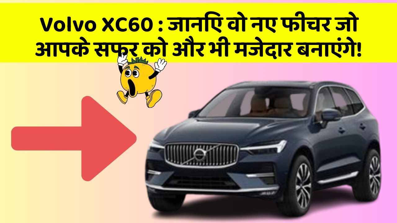 Volvo XC60: जानिए वो नए फीचर जो आपके सफर को और भी मजेदार बनाएंगे!
