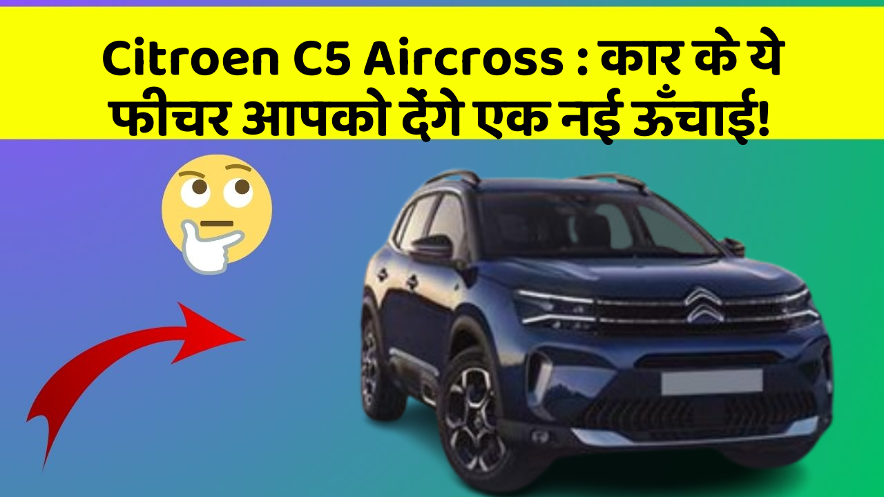 Citroen C5 Aircross: कार के ये फीचर आपको देंगे एक नई ऊँचाई!