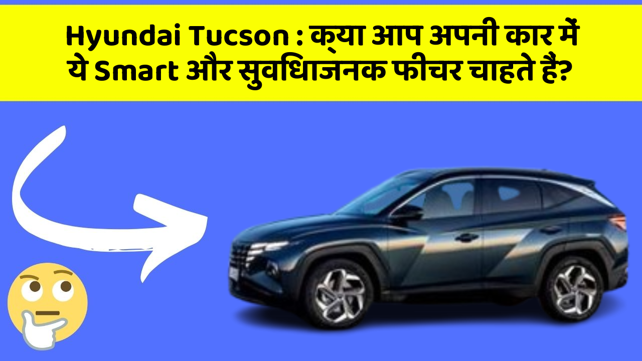 Hyundai Tucson : क्या आप अपनी कार में ये Smart और सुविधाजनक फीचर चाहते हैं?