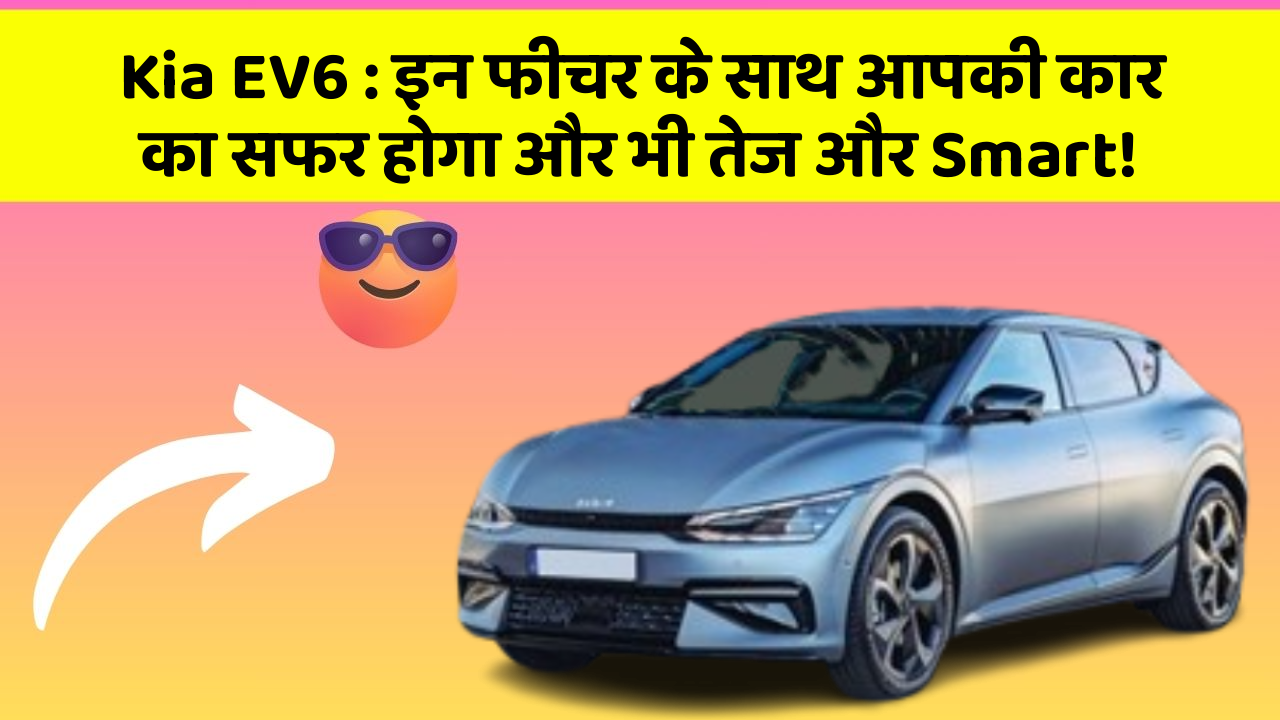 Kia EV6 : इन फीचर के साथ आपकी कार का सफर होगा और भी तेज और Smart!