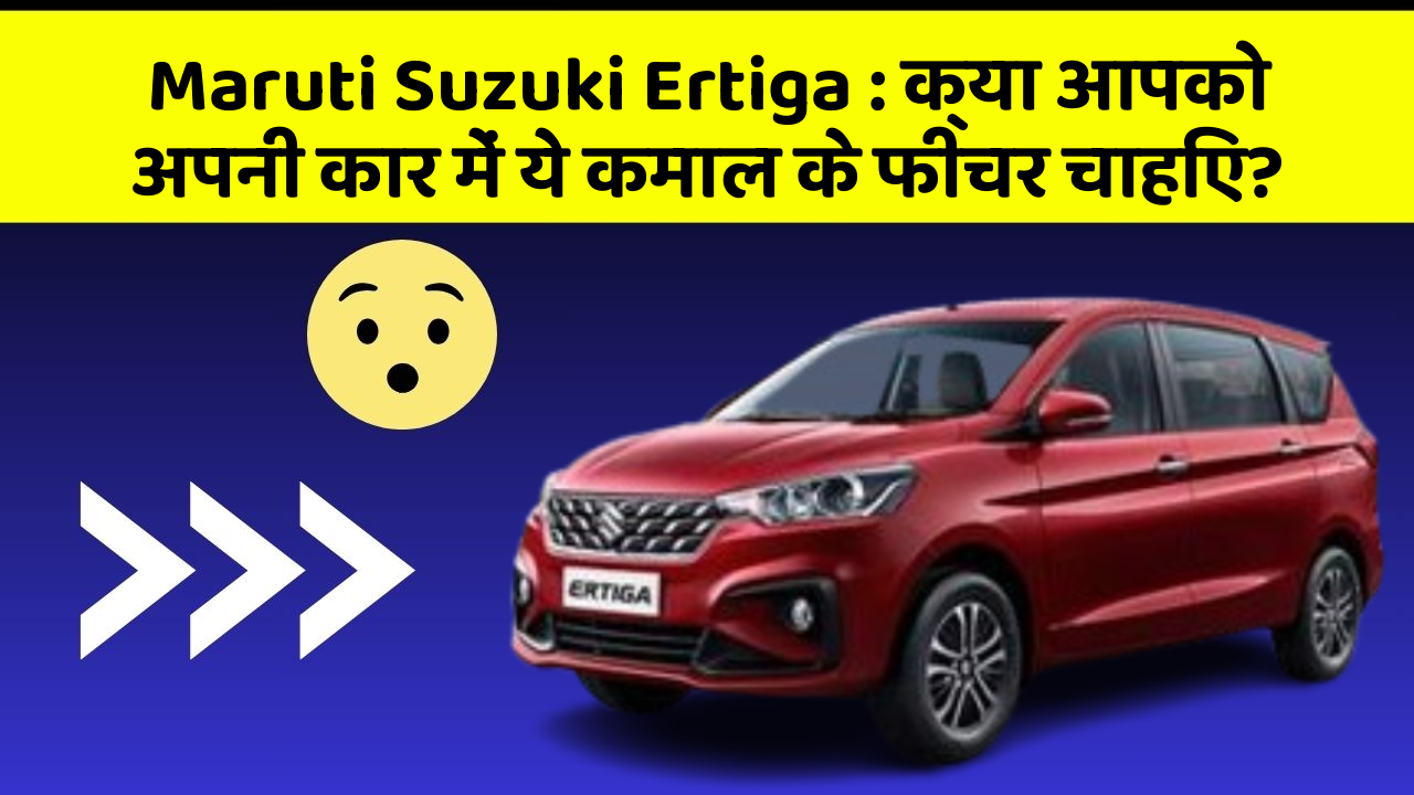 Maruti Suzuki Ertiga: क्या आपको अपनी कार में ये कमाल के फीचर चाहिए?
