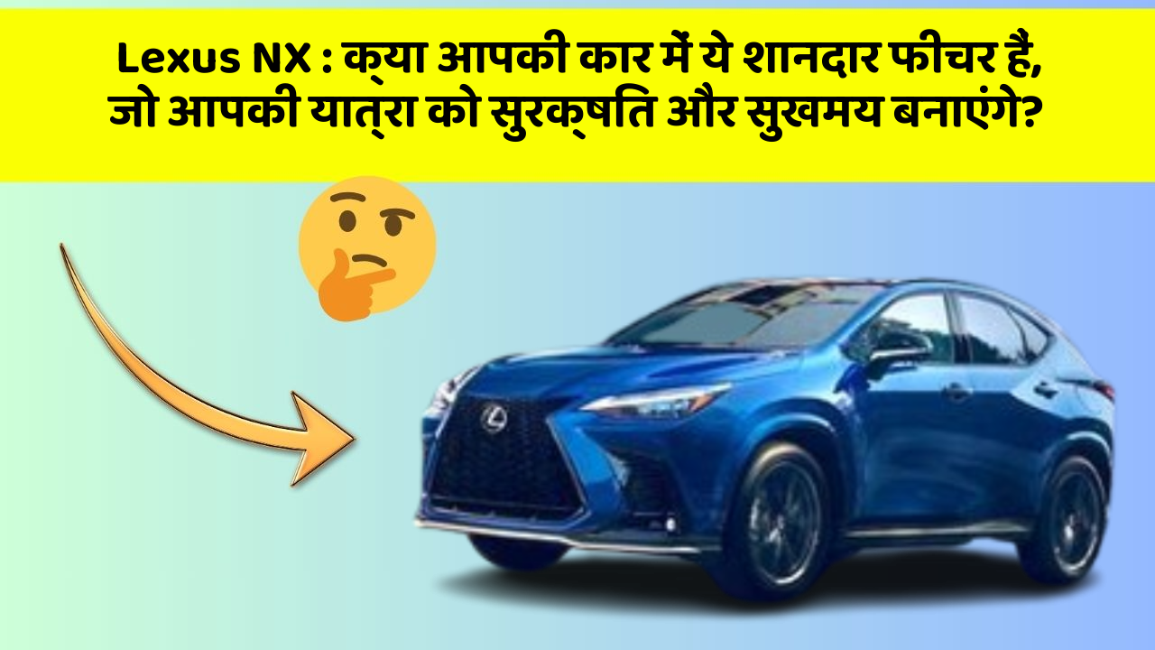 Lexus NX: क्या आपकी कार में ये शानदार फीचर हैं, जो आपकी यात्रा को सुरक्षित और सुखमय बनाएंगे?