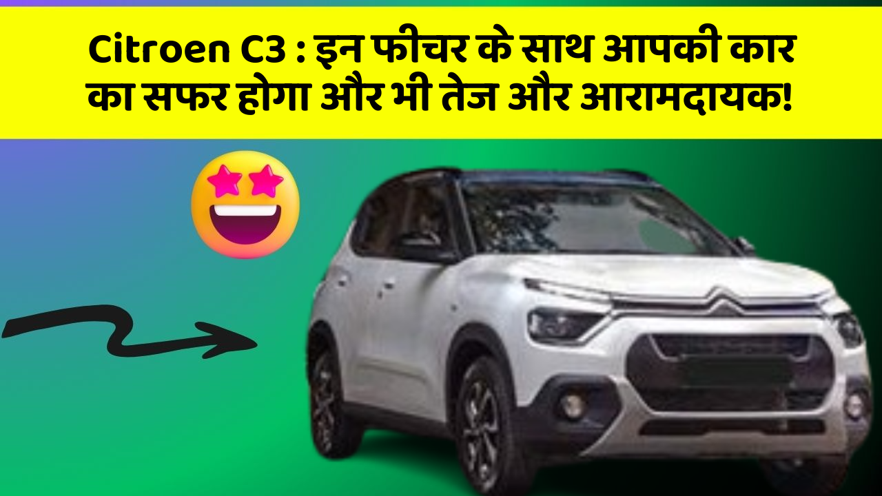 Citroen C3 : इन फीचर के साथ आपकी कार का सफर होगा और भी तेज और आरामदायक!