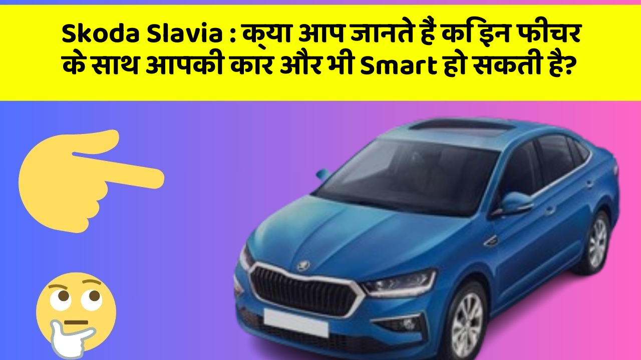 Skoda Slavia : क्या आप जानते हैं कि इन फीचर के साथ आपकी कार और भी Smart हो सकती है?