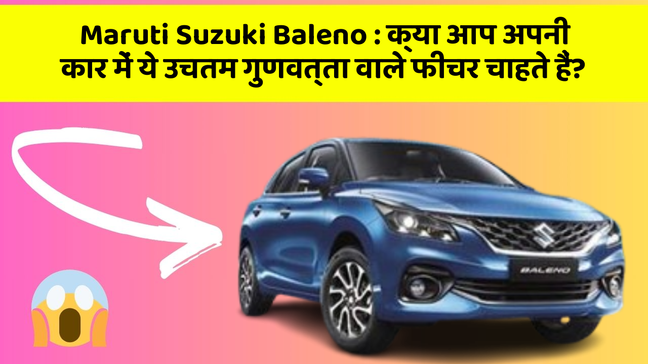 Maruti Suzuki Baleno: क्या आप अपनी कार में ये उचतम गुणवत्ता वाले फीचर चाहते हैं?