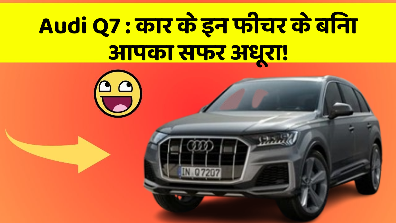 Audi Q7: कार के इन फीचर के बिना आपका सफर अधूरा!