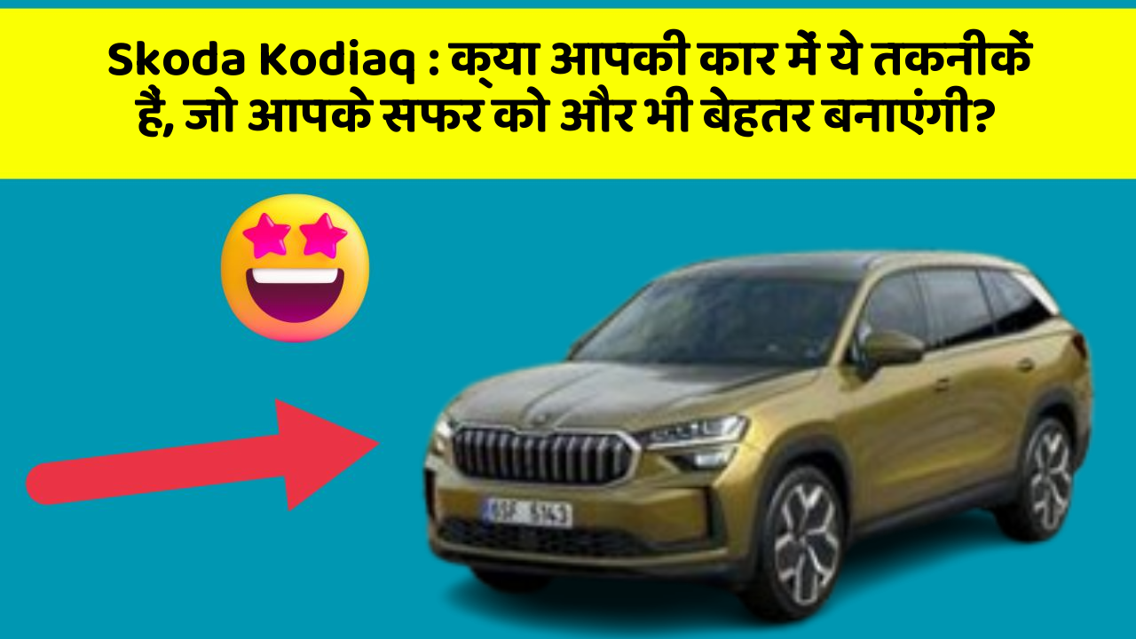 Skoda Kodiaq : क्या आपकी कार में ये तकनीकें हैं, जो आपके सफर को और भी बेहतर बनाएंगी?