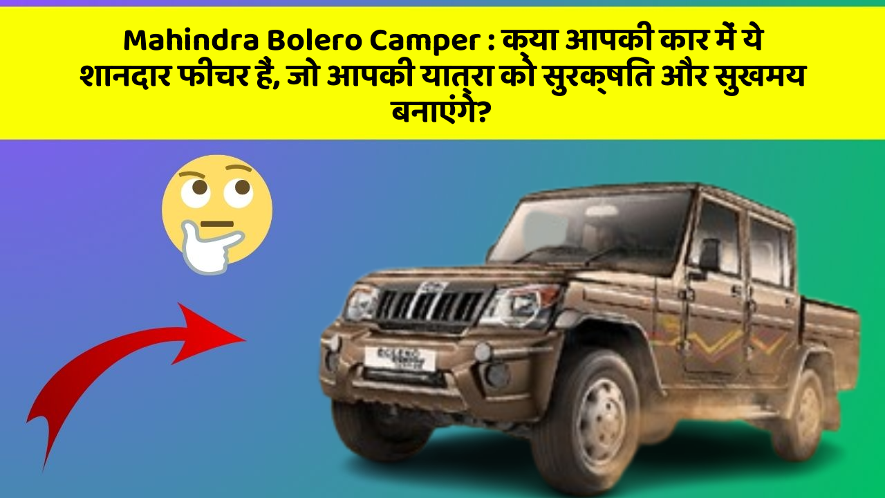 Mahindra Bolero Camper: क्या आपकी कार में ये शानदार फीचर हैं, जो आपकी यात्रा को सुरक्षित और सुखमय बनाएंगे?