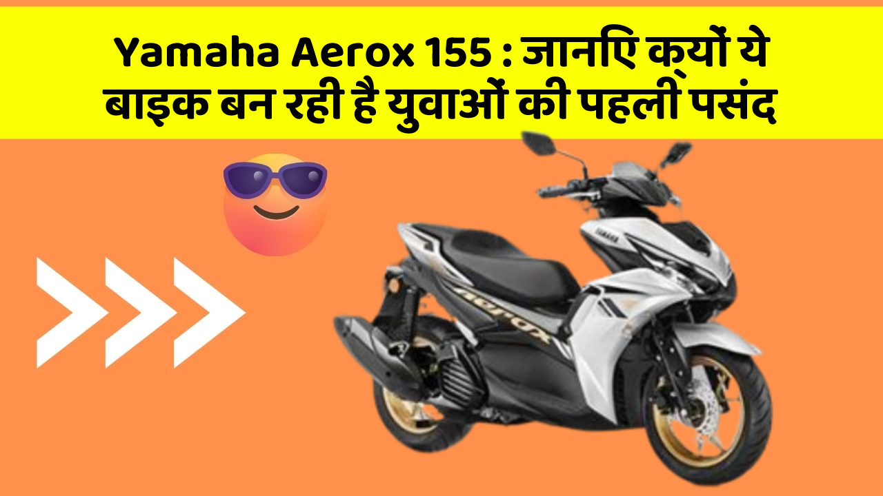 Yamaha Aerox 155: जानिए क्यों ये बाइक बन रही है युवाओं की पहली पसंद