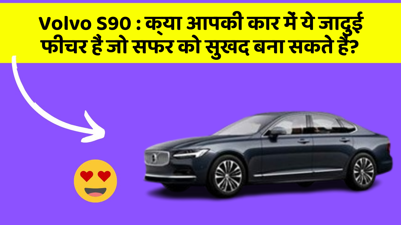 Volvo S90: क्या आपकी कार में ये जादुई फीचर हैं जो सफर को सुखद बना सकते हैं?