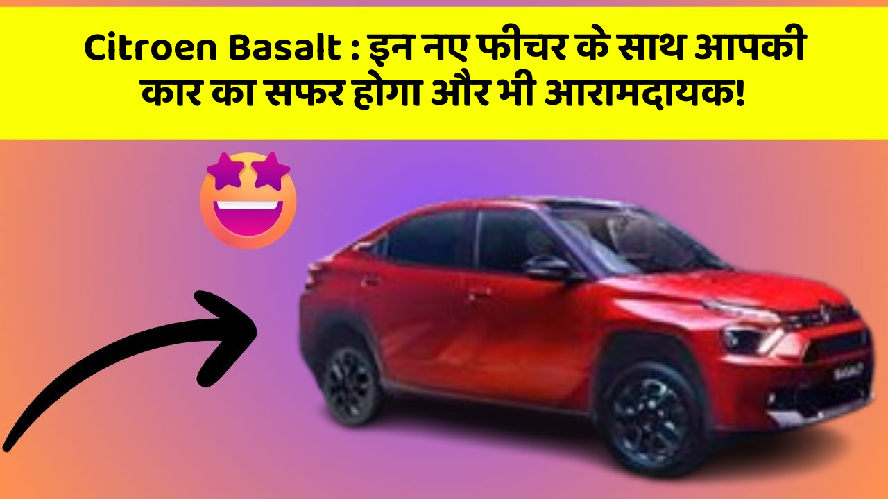 Citroen Basalt : इन नए फीचर के साथ आपकी कार का सफर होगा और भी आरामदायक!
