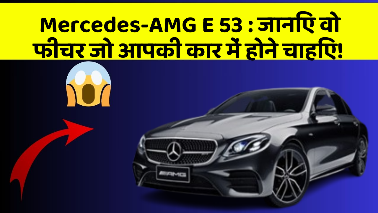 Mercedes-AMG E 53: जानिए वो फीचर जो आपकी कार में होने चाहिए!