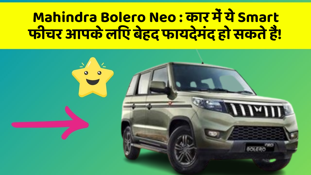 Mahindra Bolero Neo: कार में ये Smart फीचर आपके लिए बेहद फायदेमंद हो सकते हैं!
