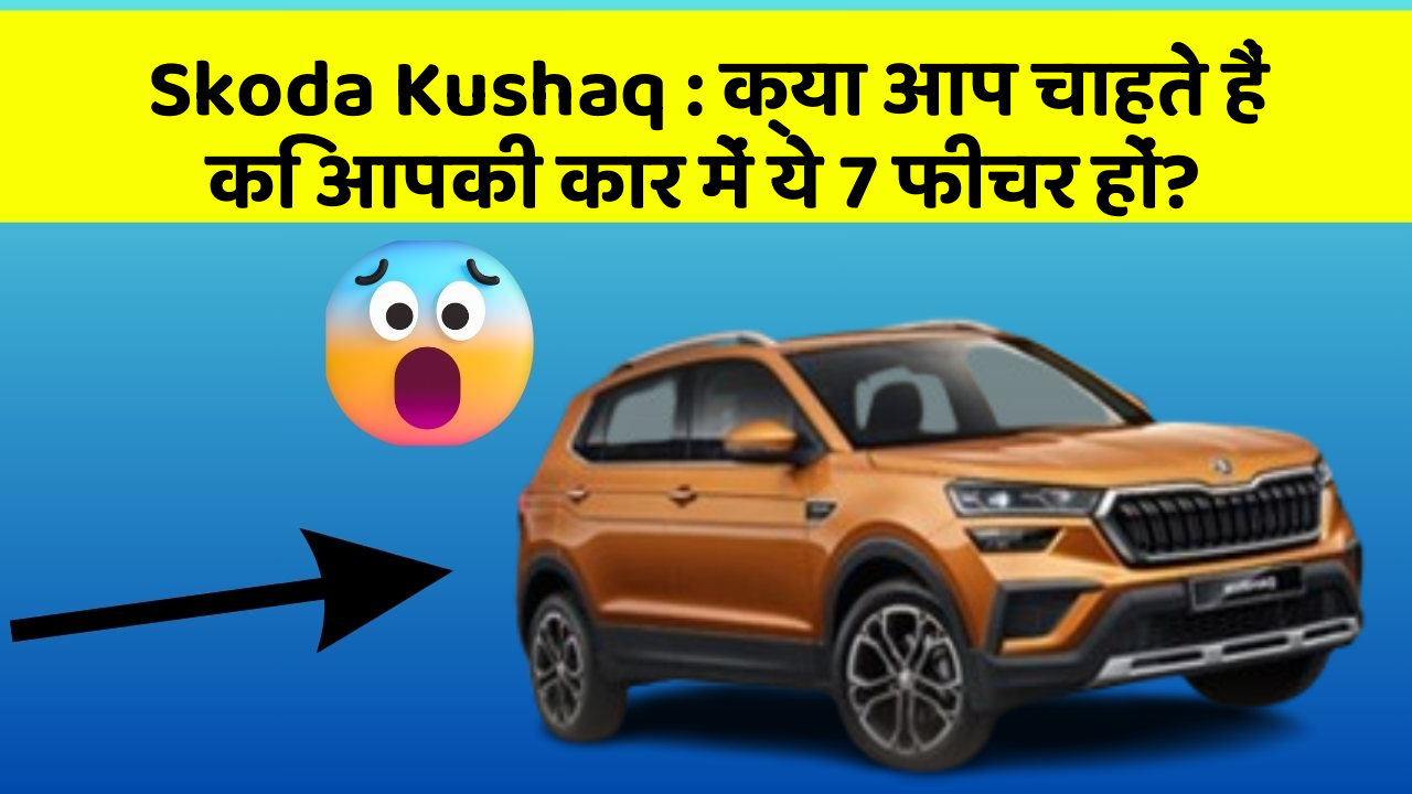 Skoda Kushaq: क्या आप चाहते हैं कि आपकी कार में ये 7 फीचर हों?