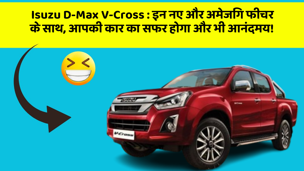 Isuzu D-Max V-Cross : इन नए और अमेजिंग फीचर के साथ, आपकी कार का सफर होगा और भी आनंदमय!