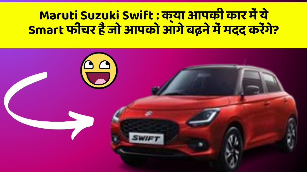 Maruti Suzuki Swift: क्या आपकी कार में ये Smart फीचर हैं जो आपको आगे बढ़ने में मदद करेंगे?