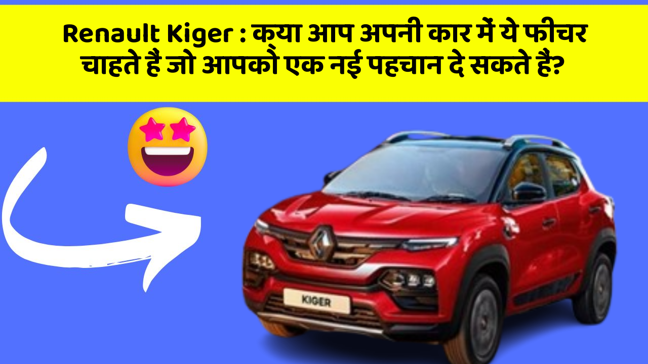 Renault Kiger : क्या आप अपनी कार में ये फीचर चाहते हैं जो आपको एक नई पहचान दे सकते हैं?