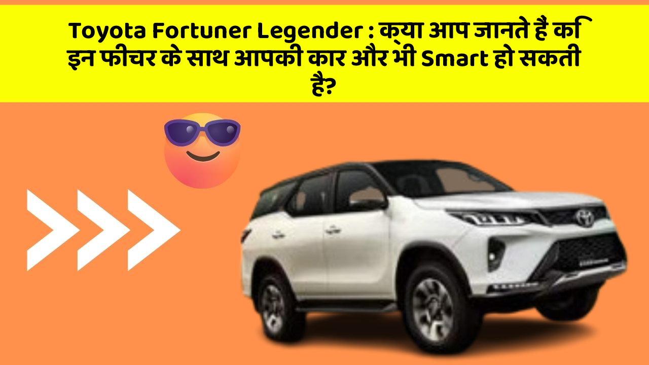 Toyota Fortuner Legender : क्या आप जानते हैं कि इन फीचर के साथ आपकी कार और भी Smart हो सकती है?