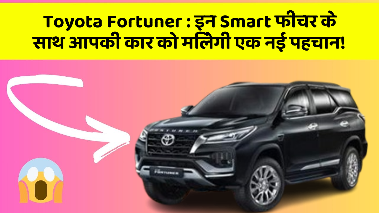 Toyota Fortuner: इन Smart फीचर के साथ आपकी कार को मिलेगी एक नई पहचान!