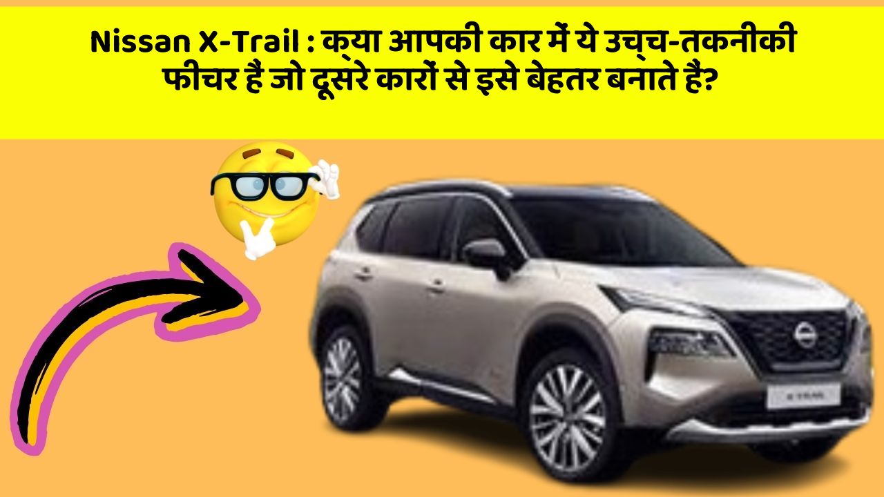 Nissan X-Trail: क्या आपकी कार में ये उच्च-तकनीकी फीचर हैं जो दूसरे कारों से इसे बेहतर बनाते हैं?