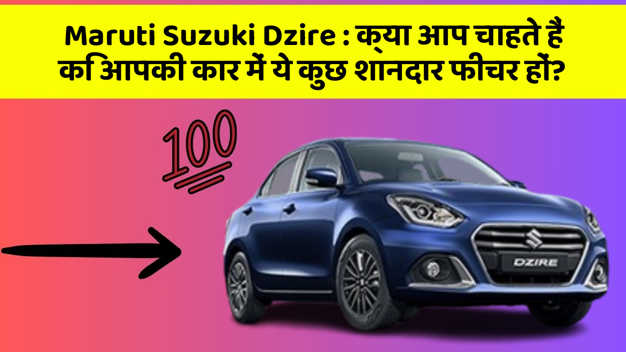 Maruti Suzuki Dzire: क्या आप चाहते हैं कि आपकी कार में ये कुछ शानदार फीचर हों?