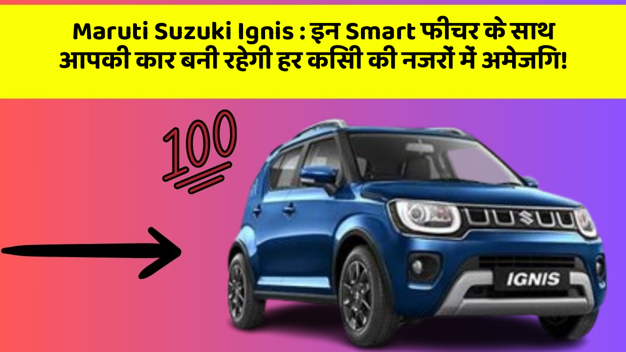 Maruti Suzuki Ignis: इन Smart फीचर के साथ आपकी कार बनी रहेगी हर किसी की नजरों में अमेजिंग!