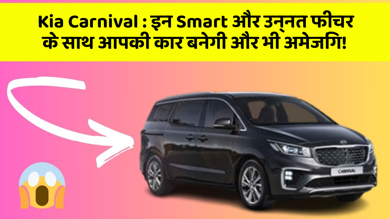 Kia Carnival: इन Smart और उन्नत फीचर के साथ आपकी कार बनेगी और भी अमेजिंग!