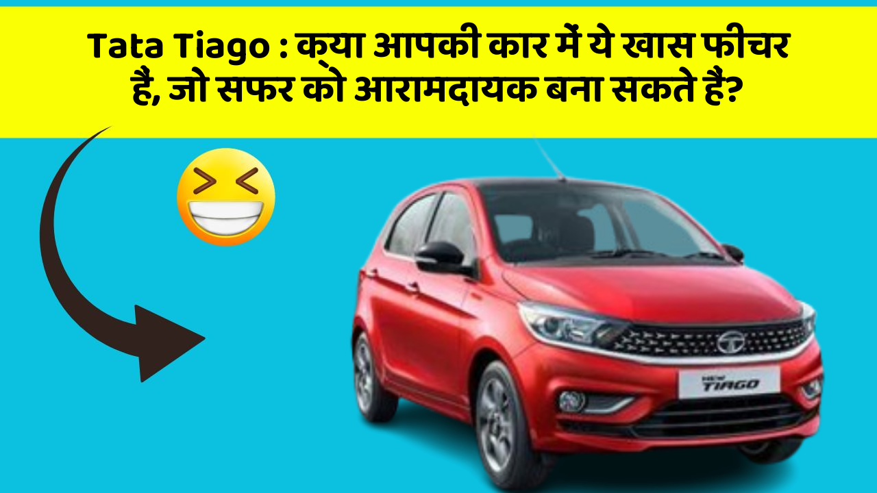 Tata Tiago : क्या आपकी कार में ये खास फीचर हैं, जो सफर को आरामदायक बना सकते हैं?