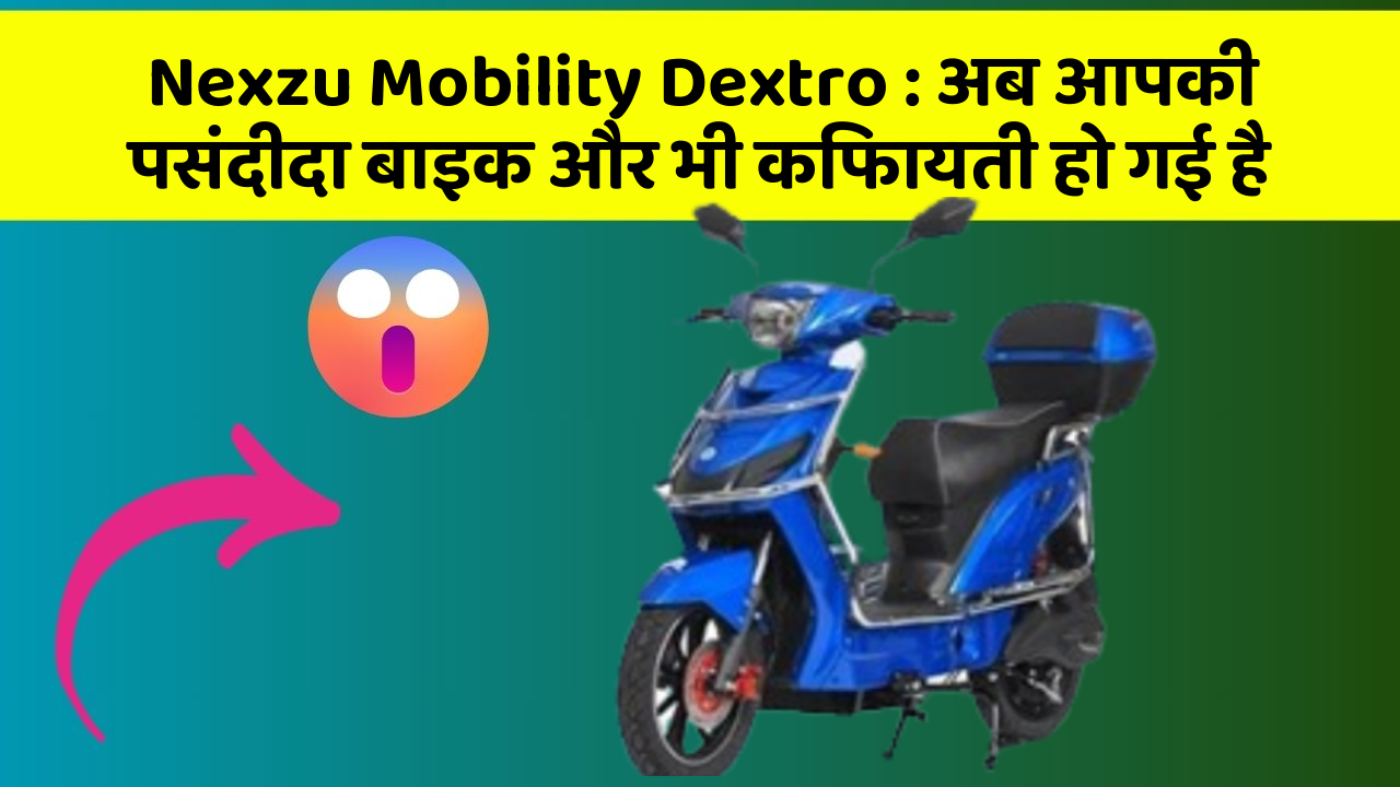 Nexzu Mobility Dextro : अब आपकी पसंदीदा बाइक और भी किफायती हो गई है