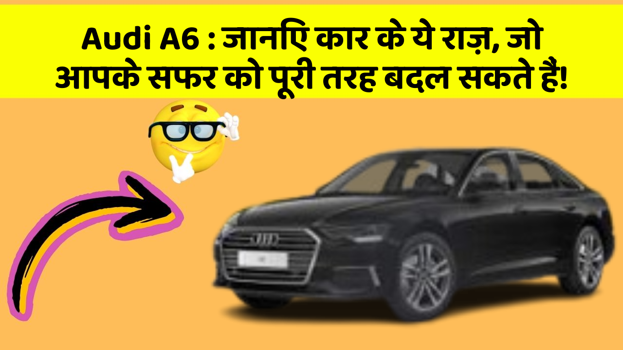 Audi A6 : जानिए कार के ये राज़, जो आपके सफर को पूरी तरह बदल सकते हैं!