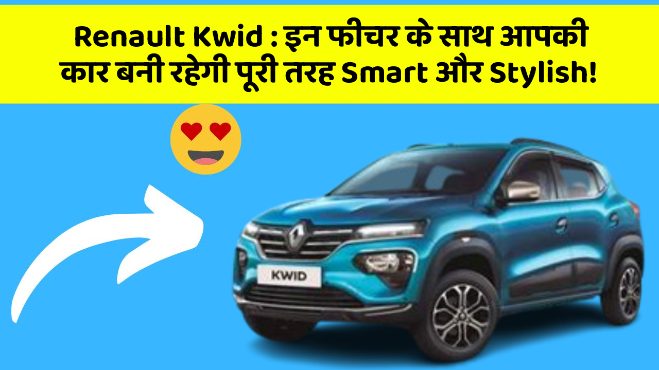 Renault Kwid : इन फीचर के साथ आपकी कार बनी रहेगी पूरी तरह Smart और Stylish!