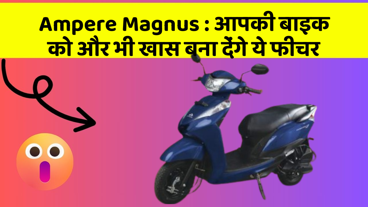 Ampere Magnus: आपकी बाइक को और भी खास बना देंगे ये फीचर
