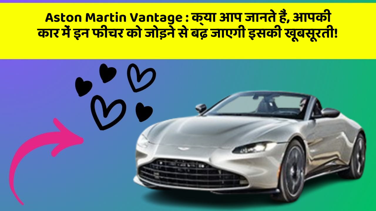 Aston Martin Vantage : क्या आप जानते हैं, आपकी कार में इन फीचर को जोड़ने से बढ़ जाएगी इसकी खूबसूरती!