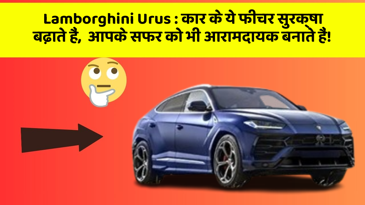 Lamborghini Urus: कार के ये फीचर सुरक्षा बढ़ाते हैं,  आपके सफर को भी आरामदायक बनाते हैं!