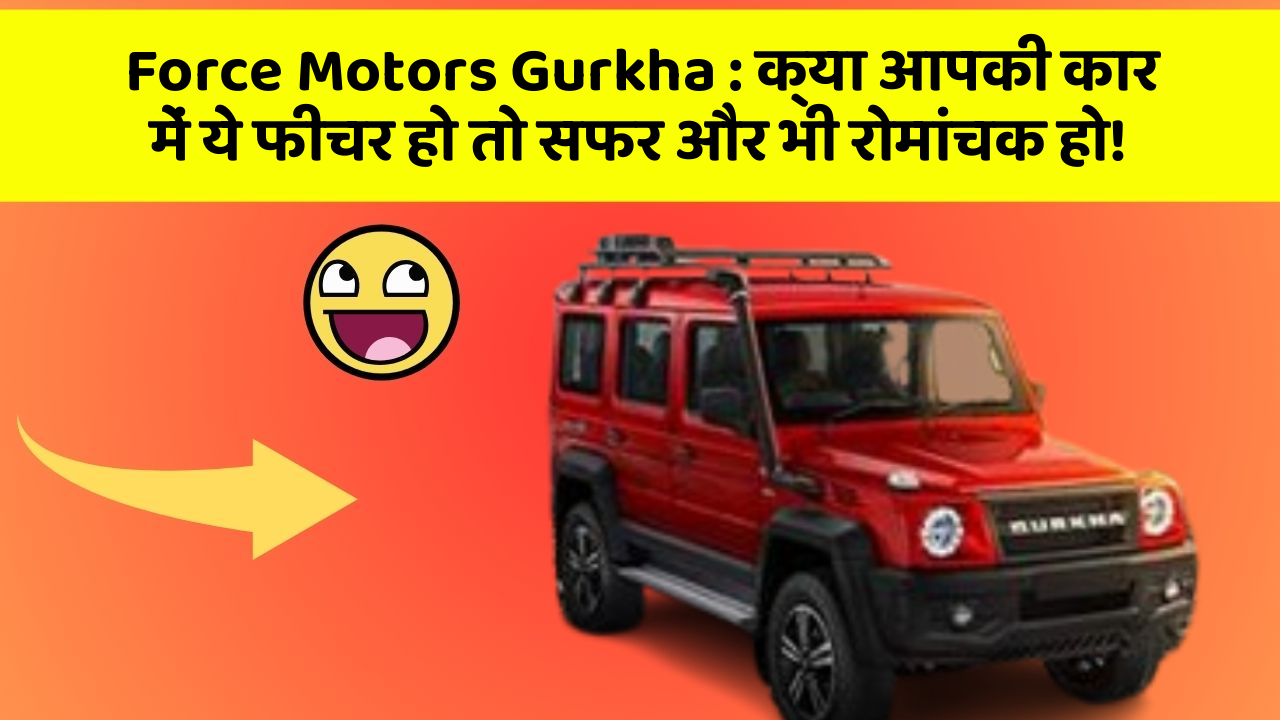 Force Motors Gurkha: क्या आपकी कार में ये फीचर हो तो सफर और भी रोमांचक हो!
