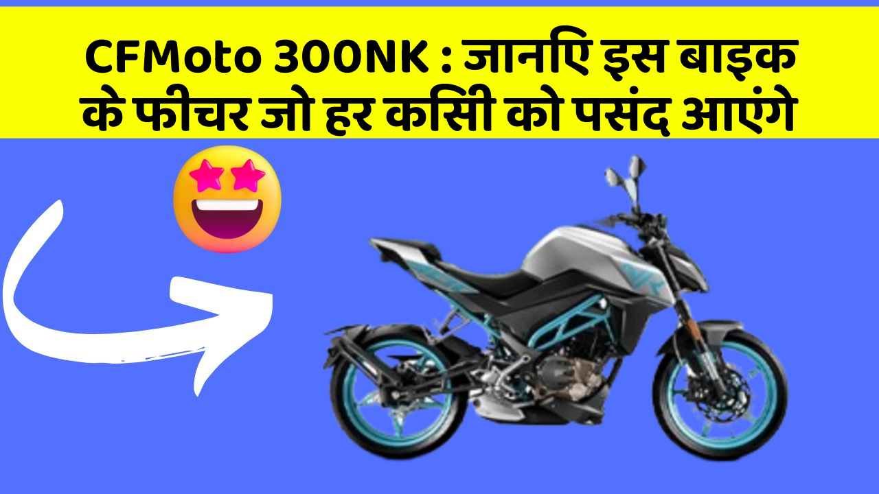 CFMoto 300NK: जानिए इस बाइक के फीचर जो हर किसी को पसंद आएंगे