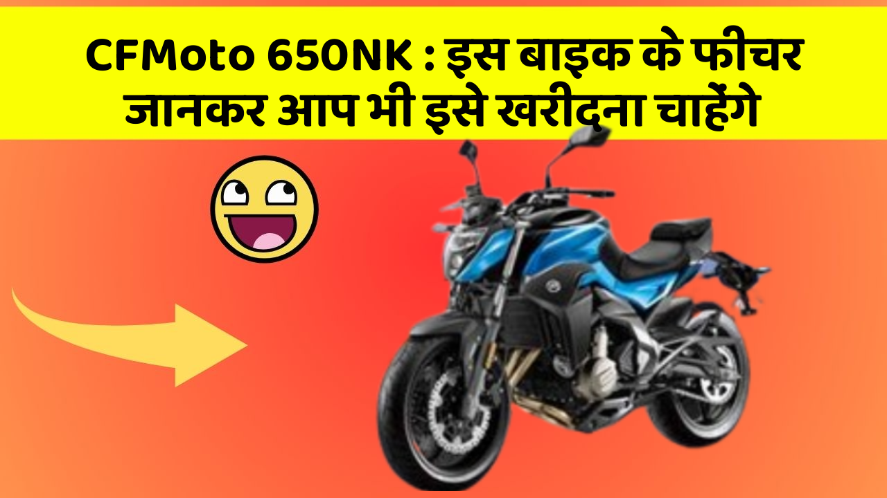 CFMoto 650NK : इस बाइक के फीचर जानकर आप भी इसे खरीदना चाहेंगे
