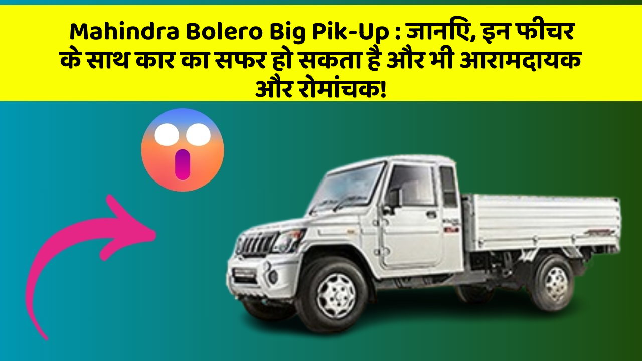 Mahindra Bolero Big Pik-Up : जानिए, इन फीचर के साथ कार का सफर हो सकता है और भी आरामदायक और रोमांचक!