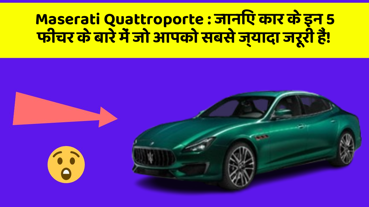Maserati Quattroporte : जानिए कार के इन 5 फीचर के बारे में जो आपको सबसे ज्यादा जरूरी हैं!