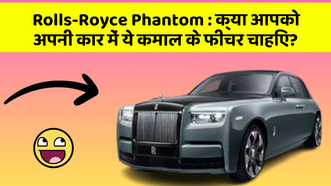 Rolls-Royce Phantom : क्या आपको अपनी कार में ये कमाल के फीचर चाहिए?