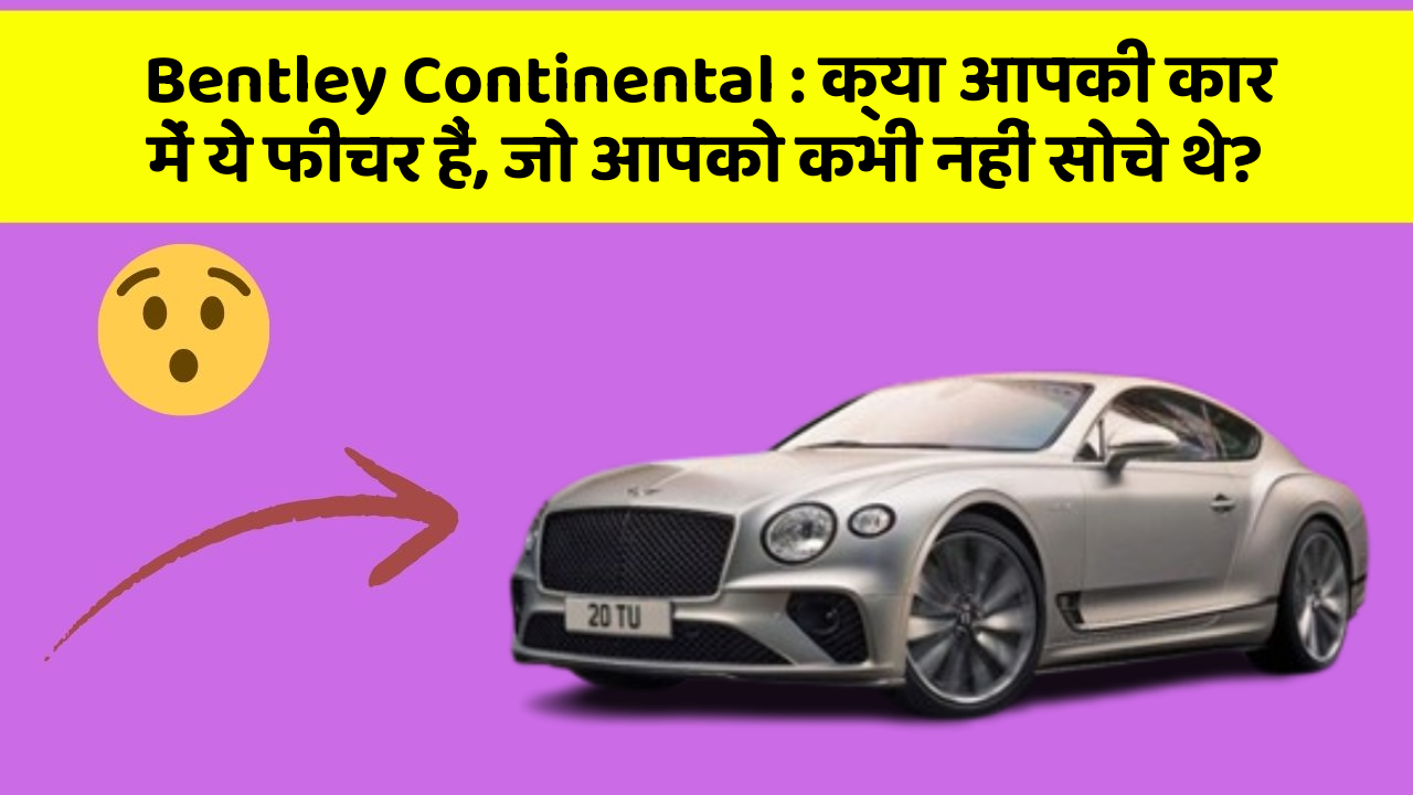 Bentley Continental: क्या आपकी कार में ये फीचर हैं, जो आपको कभी नहीं सोचे थे?
