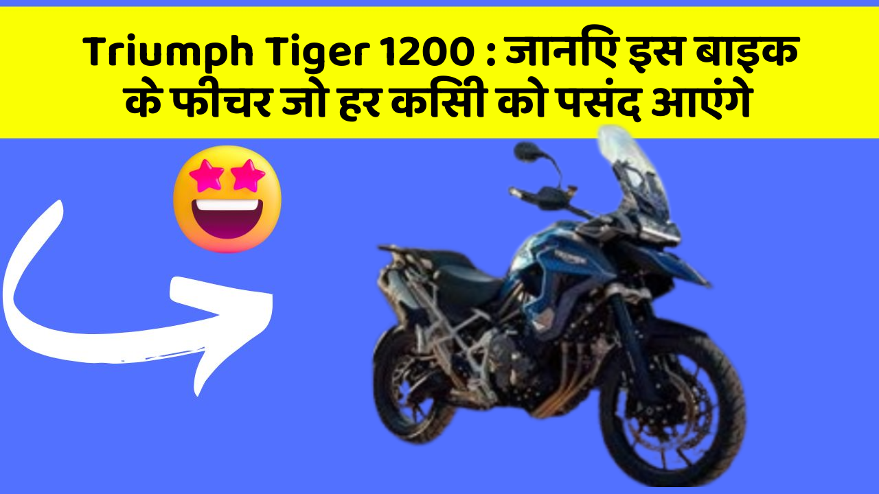 Triumph Tiger 1200 : जानिए इस बाइक के फीचर जो हर किसी को पसंद आएंगे