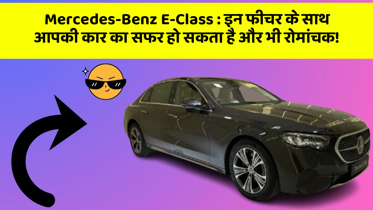 Mercedes-Benz E-Class: इन फीचर के साथ आपकी कार का सफर हो सकता है और भी रोमांचक!